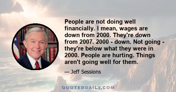 People are not doing well financially. I mean, wages are down from 2000. They're down from 2007. 2000 - down. Not going - they're below what they were in 2000. People are hurting. Things aren't going well for them.