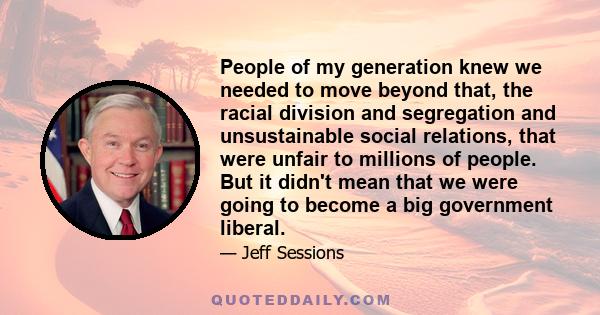 People of my generation knew we needed to move beyond that, the racial division and segregation and unsustainable social relations, that were unfair to millions of people. But it didn't mean that we were going to become 