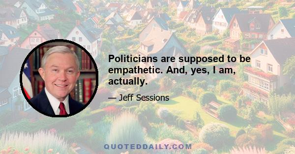 Politicians are supposed to be empathetic. And, yes, I am, actually.