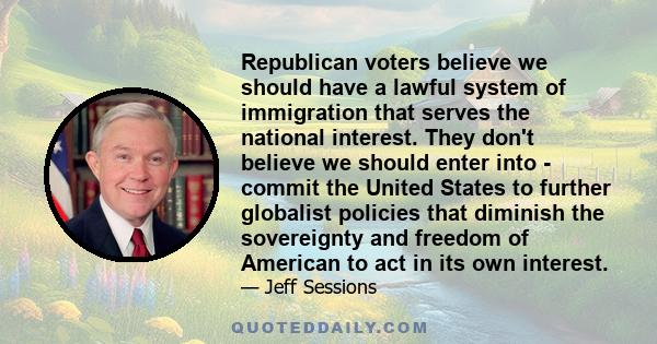 Republican voters believe we should have a lawful system of immigration that serves the national interest. They don't believe we should enter into - commit the United States to further globalist policies that diminish