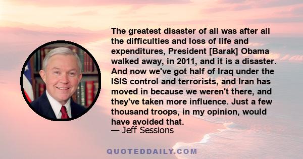 The greatest disaster of all was after all the difficulties and loss of life and expenditures, President [Barak] Obama walked away, in 2011, and it is a disaster. And now we've got half of Iraq under the ISIS control