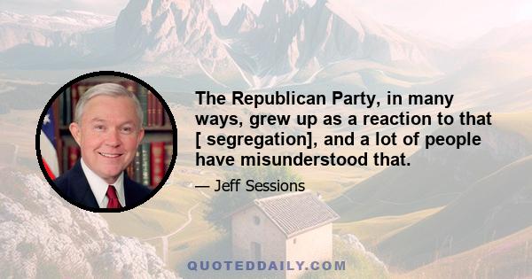 The Republican Party, in many ways, grew up as a reaction to that [ segregation], and a lot of people have misunderstood that.