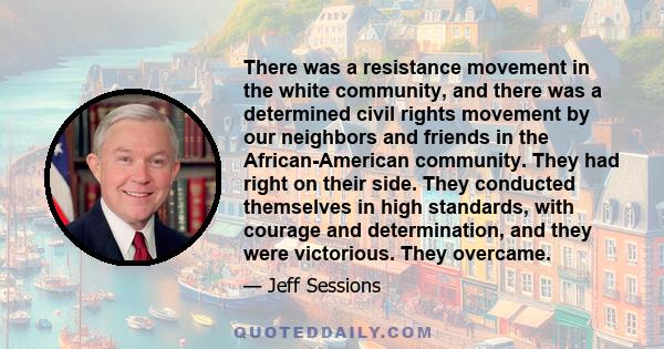 There was a resistance movement in the white community, and there was a determined civil rights movement by our neighbors and friends in the African-American community. They had right on their side. They conducted