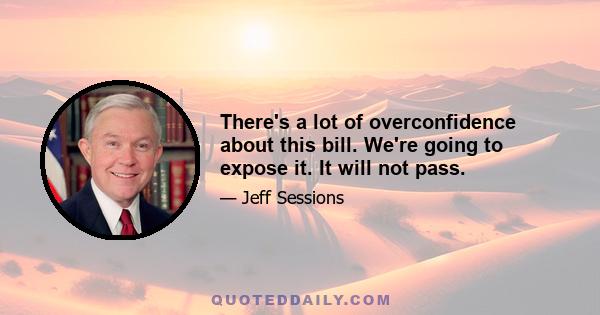 There's a lot of overconfidence about this bill. We're going to expose it. It will not pass.