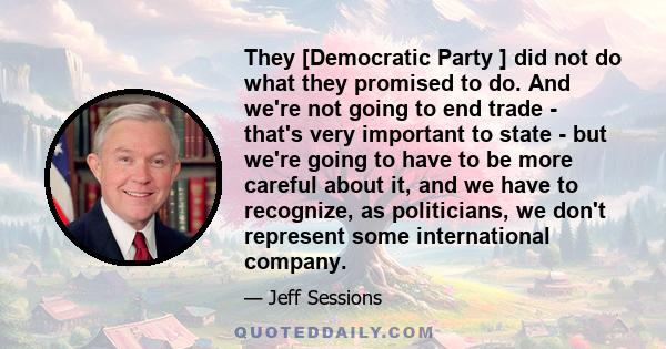 They [Democratic Party ] did not do what they promised to do. And we're not going to end trade - that's very important to state - but we're going to have to be more careful about it, and we have to recognize, as