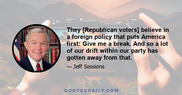 They [Republican voters] believe in a foreign policy that puts America first: Give me a break. And so a lot of our drift within our party has gotten away from that.