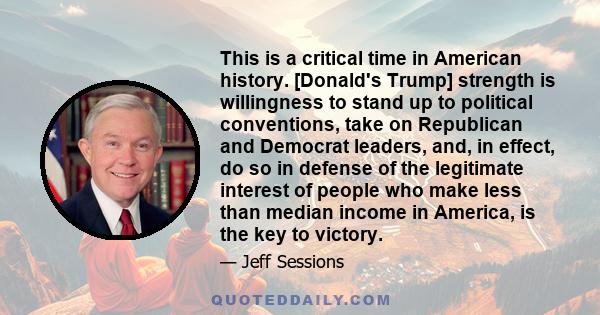 This is a critical time in American history. [Donald's Trump] strength is willingness to stand up to political conventions, take on Republican and Democrat leaders, and, in effect, do so in defense of the legitimate