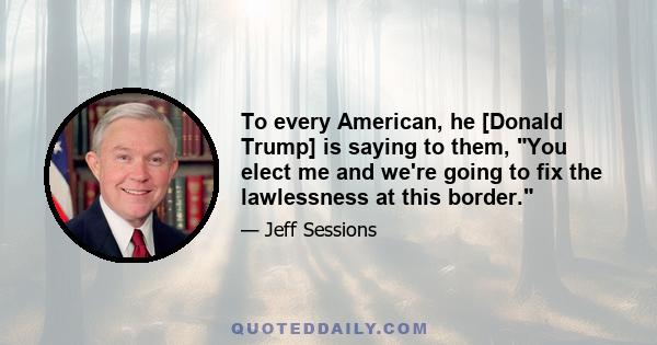 To every American, he [Donald Trump] is saying to them, You elect me and we're going to fix the lawlessness at this border.