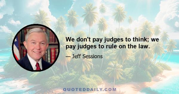 We don't pay judges to think; we pay judges to rule on the law.