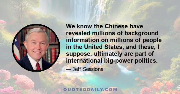 We know the Chinese have revealed millions of background information on millions of people in the United States, and these, I suppose, ultimately are part of international big-power politics.