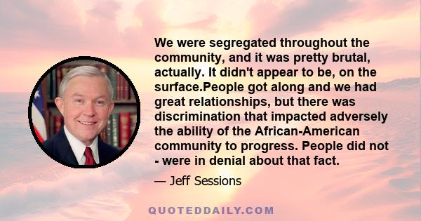 We were segregated throughout the community, and it was pretty brutal, actually. It didn't appear to be, on the surface.People got along and we had great relationships, but there was discrimination that impacted