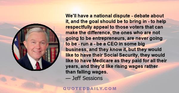 We'll have a national dispute - debate about it, and the goal should be to bring in - to help respectfully appeal to those voters that can make the difference, the ones who are not going to be entrepreneurs, are never