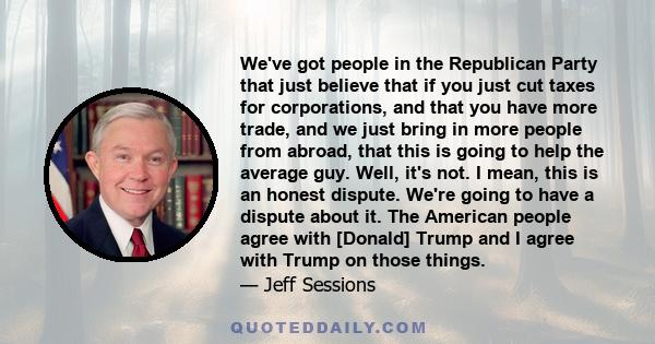 We've got people in the Republican Party that just believe that if you just cut taxes for corporations, and that you have more trade, and we just bring in more people from abroad, that this is going to help the average