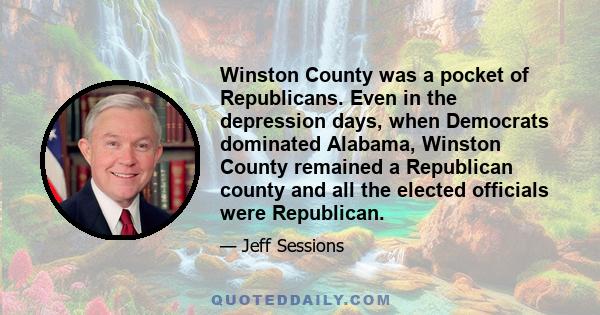 Winston County was a pocket of Republicans. Even in the depression days, when Democrats dominated Alabama, Winston County remained a Republican county and all the elected officials were Republican.