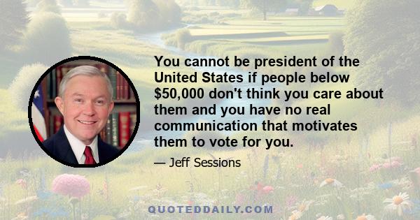 You cannot be president of the United States if people below $50,000 don't think you care about them and you have no real communication that motivates them to vote for you.