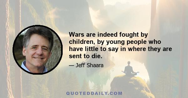 Wars are indeed fought by children, by young people who have little to say in where they are sent to die.