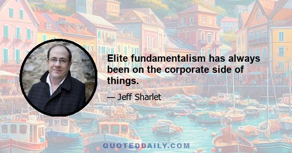 Elite fundamentalism has always been on the corporate side of things.