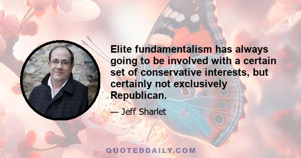 Elite fundamentalism has always going to be involved with a certain set of conservative interests, but certainly not exclusively Republican.