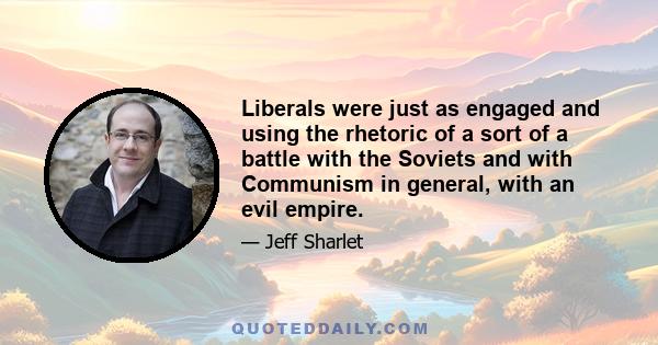 Liberals were just as engaged and using the rhetoric of a sort of a battle with the Soviets and with Communism in general, with an evil empire.