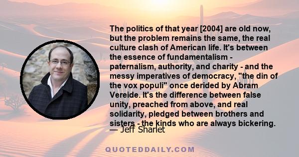 The politics of that year [2004] are old now, but the problem remains the same, the real culture clash of American life. It's between the essence of fundamentalism - paternalism, authority, and charity - and the messy