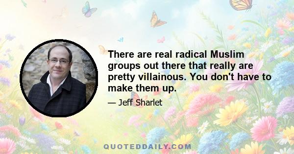 There are real radical Muslim groups out there that really are pretty villainous. You don't have to make them up.