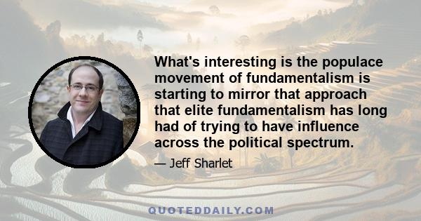 What's interesting is the populace movement of fundamentalism is starting to mirror that approach that elite fundamentalism has long had of trying to have influence across the political spectrum.