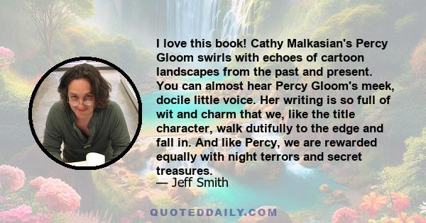 I love this book! Cathy Malkasian's Percy Gloom swirls with echoes of cartoon landscapes from the past and present. You can almost hear Percy Gloom's meek, docile little voice. Her writing is so full of wit and charm