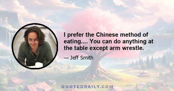 I prefer the Chinese method of eating.... You can do anything at the table except arm wrestle.