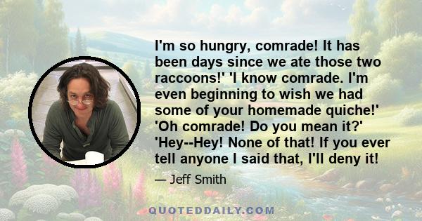 I'm so hungry, comrade! It has been days since we ate those two raccoons!' 'I know comrade. I'm even beginning to wish we had some of your homemade quiche!' 'Oh comrade! Do you mean it?' 'Hey--Hey! None of that! If you