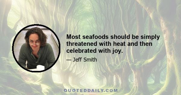 Most seafoods should be simply threatened with heat and then celebrated with joy.