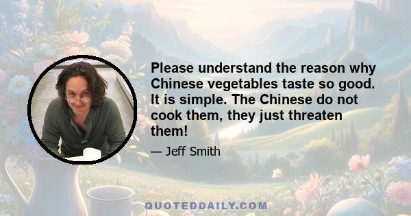 Please understand the reason why Chinese vegetables taste so good. It is simple. The Chinese do not cook them, they just threaten them!