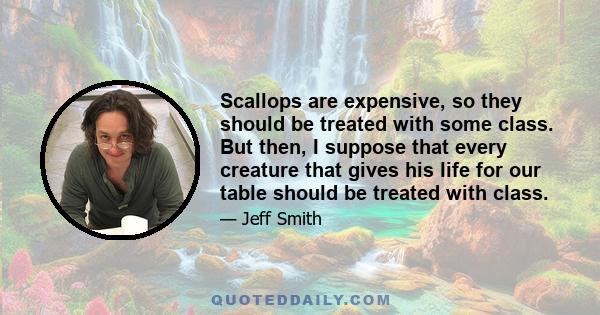 Scallops are expensive, so they should be treated with some class. But then, I suppose that every creature that gives his life for our table should be treated with class.