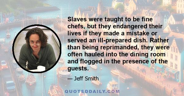 Slaves were taught to be fine chefs, but they endangered their lives if they made a mistake or served an ill-prepared dish. Rather than being reprimanded, they were often hauled into the dining room and flogged in the