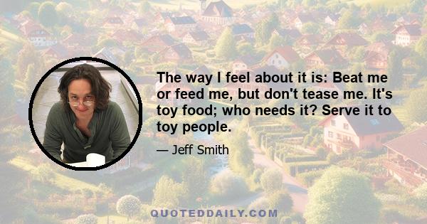 The way I feel about it is: Beat me or feed me, but don't tease me. It's toy food; who needs it? Serve it to toy people.