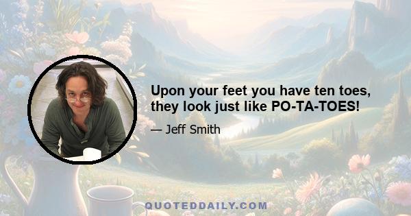 Upon your feet you have ten toes, they look just like PO-TA-TOES!