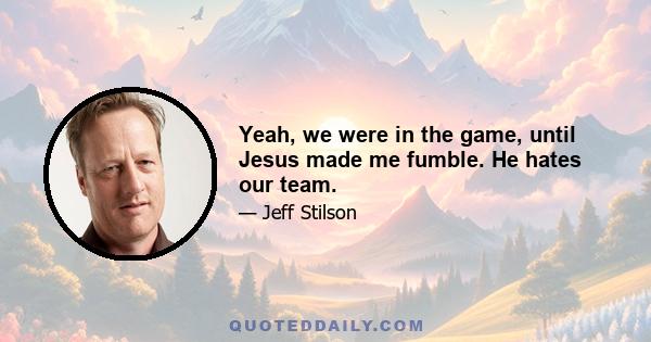 Yeah, we were in the game, until Jesus made me fumble. He hates our team.