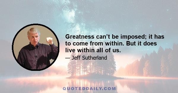 Greatness can’t be imposed; it has to come from within. But it does live within all of us.