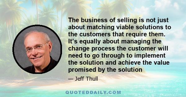 The business of selling is not just about matching viable solutions to the customers that require them. It’s equally about managing the change process the customer will need to go through to implement the solution and