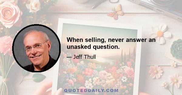 When selling, never answer an unasked question.