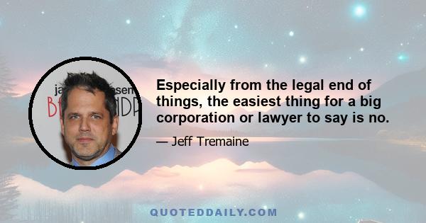 Especially from the legal end of things, the easiest thing for a big corporation or lawyer to say is no.