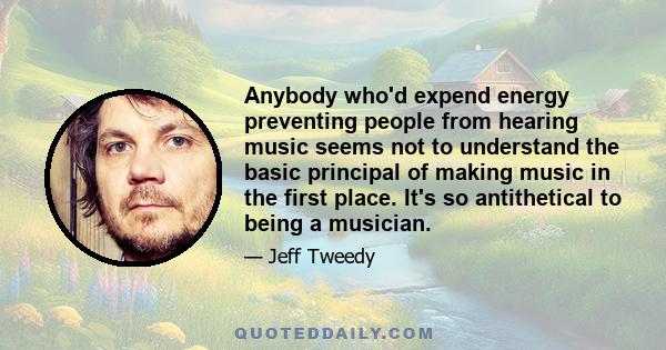 Anybody who'd expend energy preventing people from hearing music seems not to understand the basic principal of making music in the first place. It's so antithetical to being a musician.