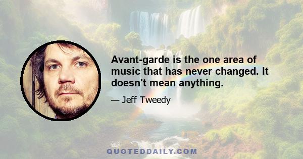 Avant-garde is the one area of music that has never changed. It doesn't mean anything.