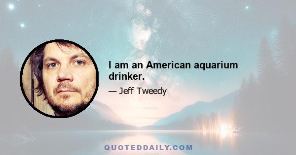 I am an American aquarium drinker.