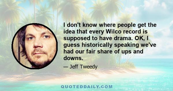 I don't know where people get the idea that every Wilco record is supposed to have drama. OK, I guess historically speaking we've had our fair share of ups and downs.