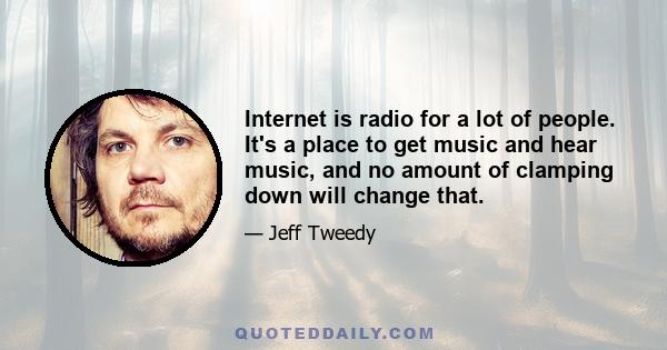 Internet is radio for a lot of people. It's a place to get music and hear music, and no amount of clamping down will change that.