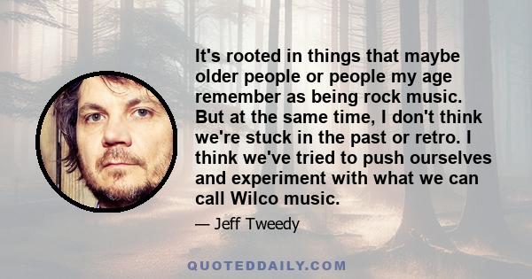 It's rooted in things that maybe older people or people my age remember as being rock music. But at the same time, I don't think we're stuck in the past or retro. I think we've tried to push ourselves and experiment