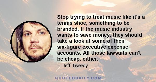 Stop trying to treat music like it's a tennis shoe, something to be branded. If the music industry wants to save money, they should take a look at some of their six-figure executive expense accounts. All those lawsuits