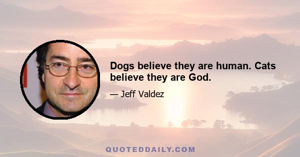 Dogs believe they are human. Cats believe they are God.