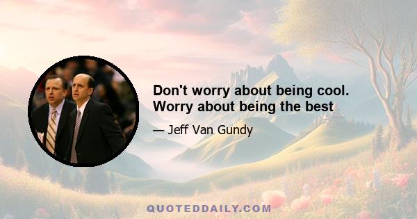 Don't worry about being cool. Worry about being the best