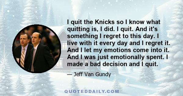 I quit the Knicks so I know what quitting is, I did. I quit. And it's something I regret to this day. I live with it every day and I regret it. And I let my emotions come into it. And I was just emotionally spent. I